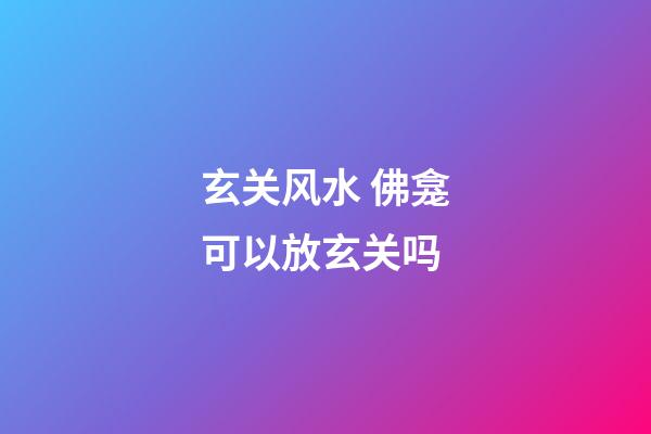 玄关风水 佛龛可以放玄关吗